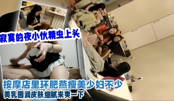 会所探花寂寞的夜小伙精虫上头按摩店里环肥燕瘦美少