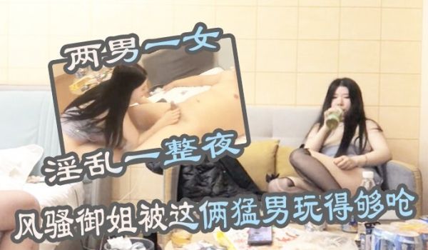 两男一女淫乱一整夜风骚御姐被这俩猛男玩得够呛骚穴