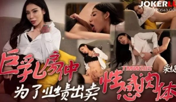 #天美传媒_TMW185_巨乳房仲为了业绩出卖性