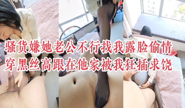 露脸我老公他不行骚妇嫌老公不行嫌我偷情在她家穿黑
