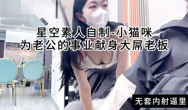 星空素人自制-小猫咪，为老公的事业献身大屌老板，
