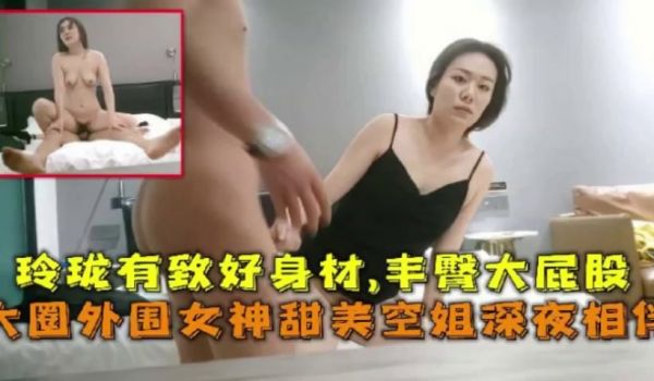 【无情的屌】大圈外围女神，甜美空姐深夜来相伴，玲