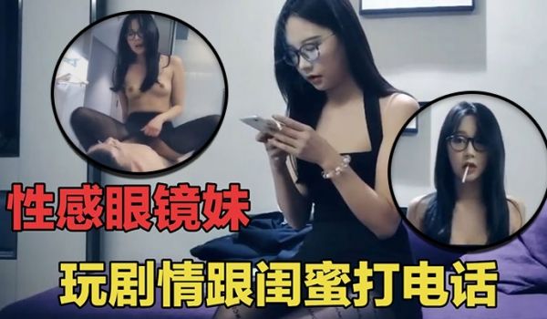 七天探花眼睛妹第一场啪啪时给闺蜜打电话瞬间就被闺