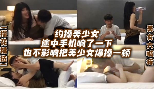 探花精选约操美少女途中手机响了一下也不影响把美少