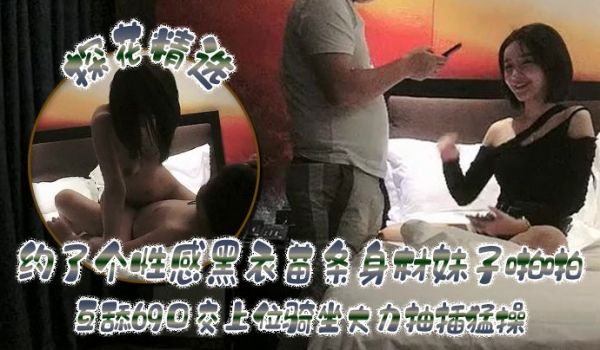 探花精选约了个性感黑衣苗条身材妹子啪啪互舔69口