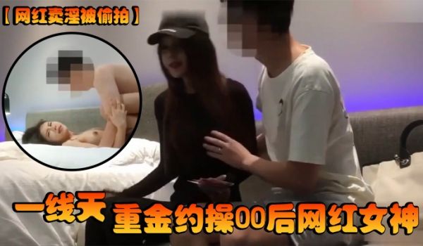 网红卖淫被偷拍一线天重金约操00后网红女神