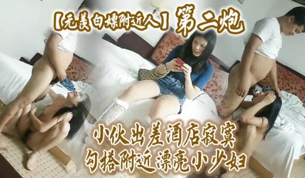 无羡白嫖附近人小伙出差酒店勾搭附近漂亮小少妇干2