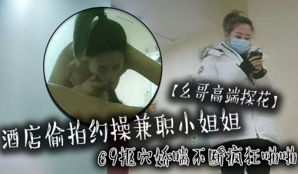 幺哥高端探花酒店偷拍约操兼职小姐姐69抠穴娇喘不