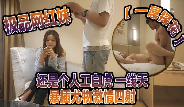 一屌探花极品网红妹还是个人工白虎一线天暴插尤物激