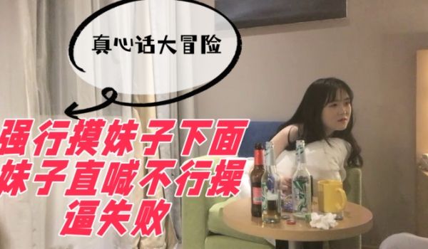 真心话大冒险强行摸妹子下面妹子直喊不行操逼失败