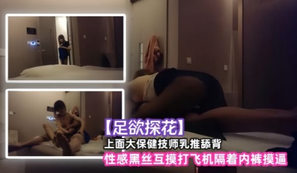 足欲探花上面大保健技师乳推舔背性感黑丝互摸打飞机