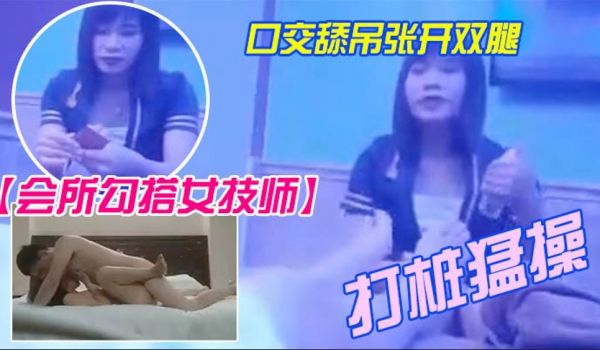 会所勾搭女技师全程拍摄带回酒店开操口交舔屌张开双