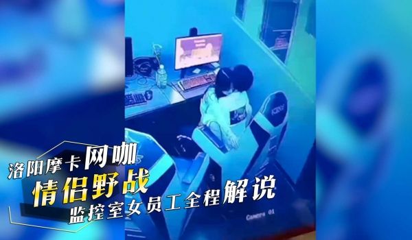 洛阳摩卡网咖情侣野战激情监控室女员工全程解说男生