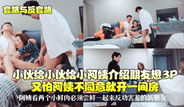 套路与反套路小伙给小阿姨介绍朋友想3P又怕阿姨不