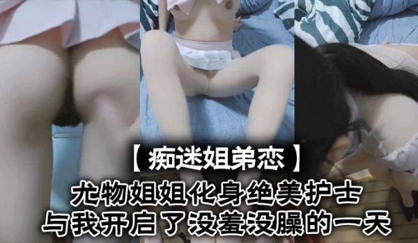 痴迷姐弟恋尤物姐姐化身绝美护士与我开启了没羞没臊