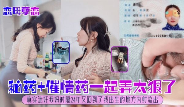 恋母孽恋秘药催情药一起弄太狠了真实迷奸我妈时隔2