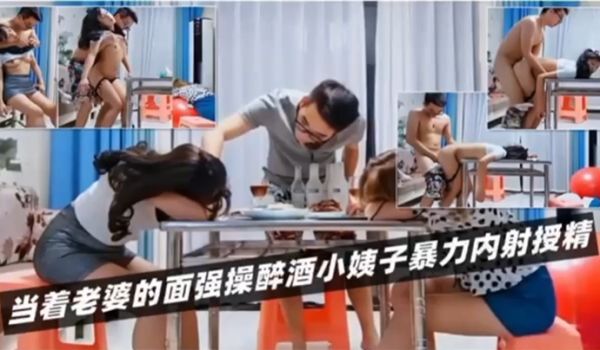 绿帽淫妻当着老婆的面强操醉酒小姨子暴力内射授精