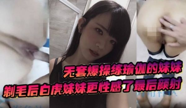 无套爆操练瑜伽的妹妹剃毛后白虎妹妹更性感了最后颜
