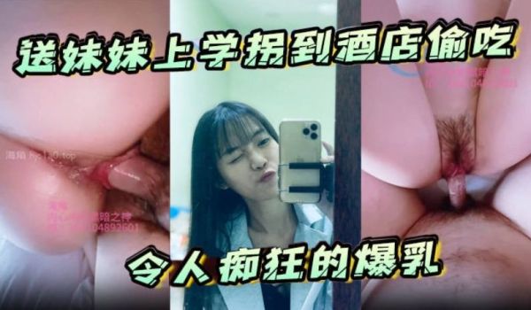 送妹妹上学拐到酒店偷吃令人痴狂的爆乳浪穴骚出白浆