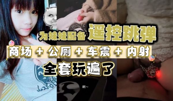 为妹妹配备遥控跳弹商场公厕车震内射全套玩遍了