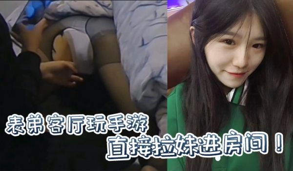 原创表弟客厅玩手游直接拉妹进房间没套没套就用妹妹