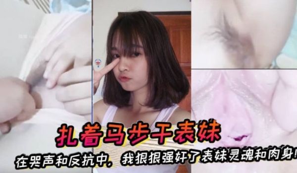 原创完整版扎着马步干表妹在哭声和反抗中我狠狠强奸