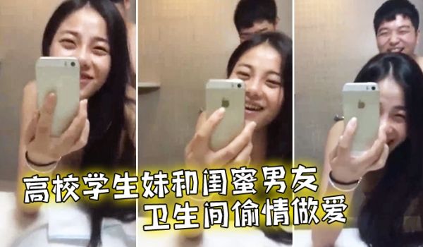 高校学生妹和闺蜜男友卫生间偷情做爱
