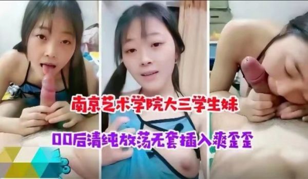 南京艺术学校大三学生妹00后清纯放荡学生妹被大神