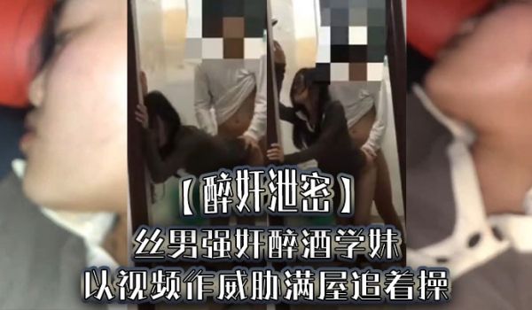 醉奸泄密屌丝男强奸醉酒学妹以视频作威胁满屋追着操