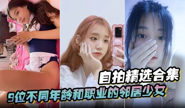 自拍精选合集9位不同年龄和职业的邻居少女清纯学妹