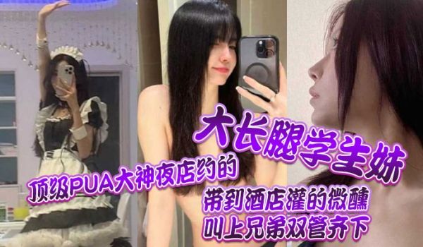顶级PUA大神夜店约的大长腿学生妹带到酒店灌的微