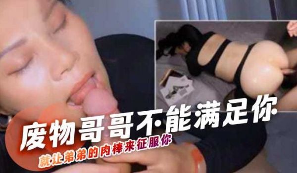 废物哥哥不能满足你就让弟弟的肉棒来征服你