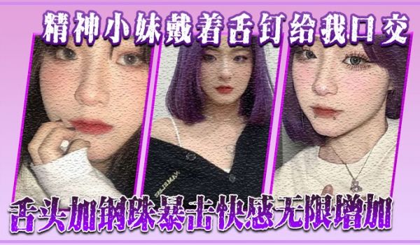 精神小妹戴着舌钉给我口交舌头加钢珠暴击快感无限增