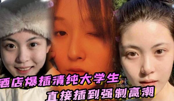 酒店爆插清纯大学生直接插到强制高潮妹子被操的疼哭