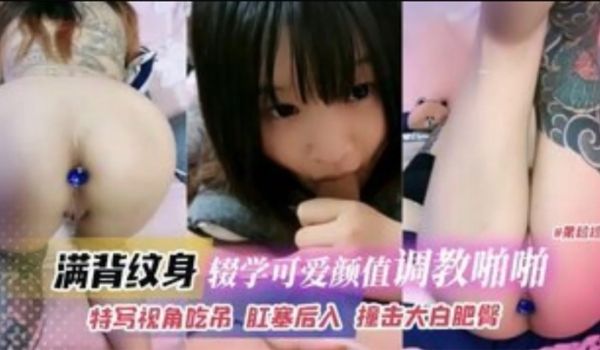 满背纹身辍学可爱高颜值妹子调教啪啪特写视角吃屌肛