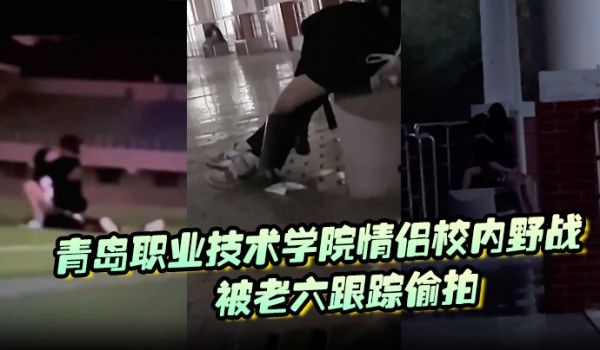 青岛职业技术学院情侣校内野战被老六跟踪偷拍