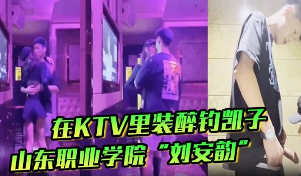山东职业学院刘安韵在KTV里装醉钓凯子并勾引到卫