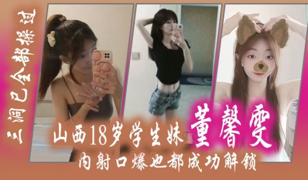 山西18岁学生妹董馨雯三洞已全部操过内射口爆也都