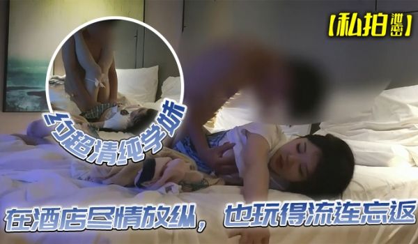私拍泄密约超清纯学妹完美露脸在酒店尽情放纵也玩得