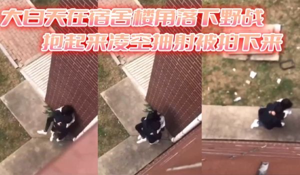 大白天在宿舍楼角落下野战抱起来凌空抽射被拍下来
