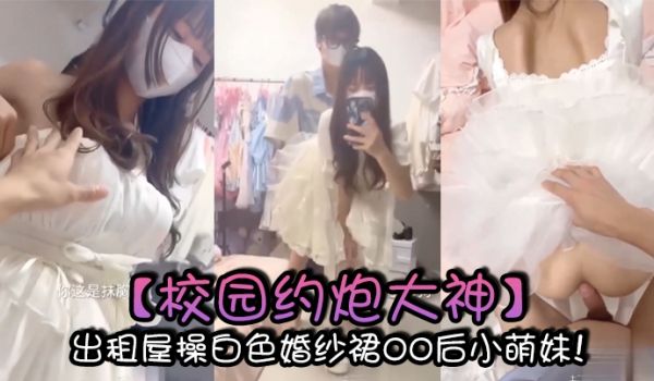 校园约炮大神出租屋操白色婚纱裙00后小萌妹