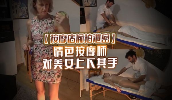 按摩店偷拍泄密情色按摩师对美女上下其手美女也爽被