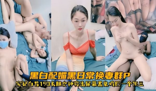 超顶媚黑淫趴黑白配媚黑日常换妻群P实记白皙190
