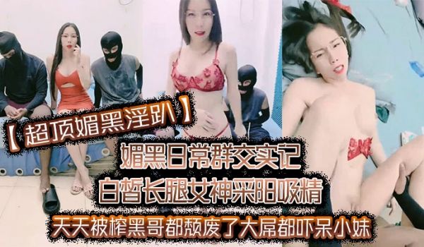 超顶媚黑淫趴媚黑日常群交实记白皙长腿女神采阳吸精