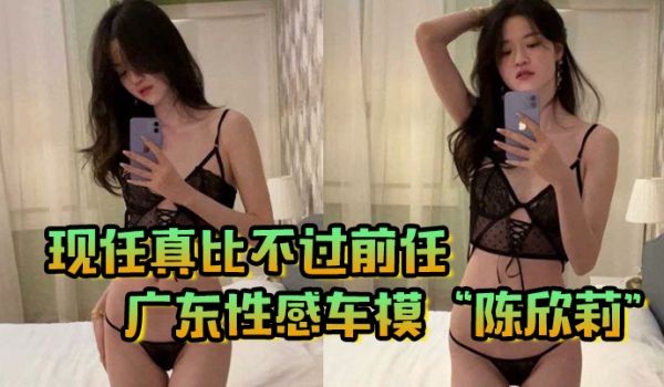 现任真比不过前任广东性感车模陈欣莉背着男友与我在