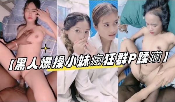 黑人爆操小妹疯狂群P蹂躏群魔乱舞逮住小妹强硬扒光