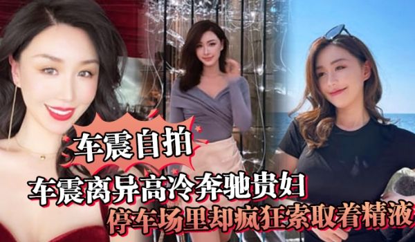 车震自拍车震离异高冷奔驰贵妇停车场里却疯狂索取着