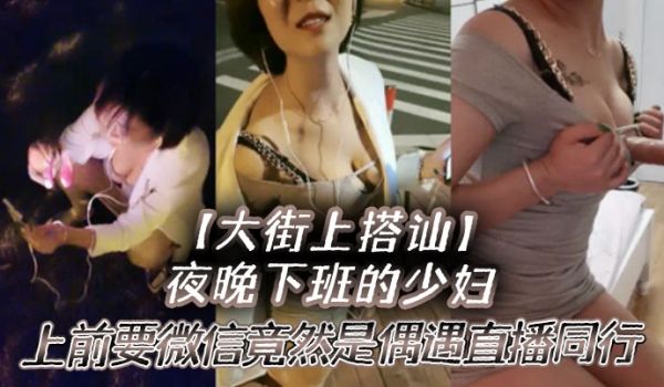大街上搭讪夜晚下班的少妇上前要微信竟然是偶遇自播