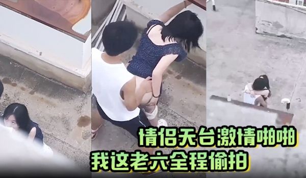 情侣天台激情啪啪被我这老六全程偷拍现场上演AV情
