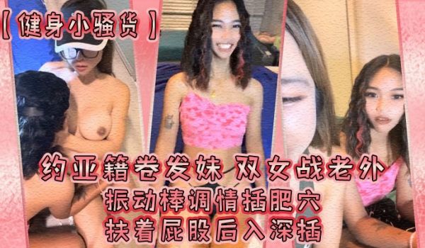 健身小骚货约亚籍卷发妹双女战老外振动棒调情插肥穴